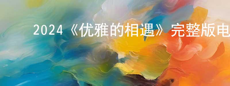 ﻿陈大正发布﻿2024《优雅的相遇》完整版电影/在线观看/百度云-美剧天堂